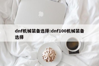 dnf机械装备选择:dnf100机械装备选择