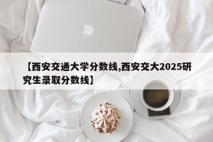 【西安交通大学分数线,西安交大2025研究生录取分数线】