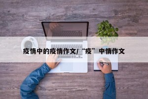 疫情中的疫情作文/“疫”中情作文