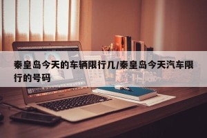 秦皇岛今天的车辆限行几/秦皇岛今天汽车限行的号码