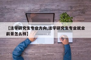 【法学研究生专业方向,法学研究生专业就业前景怎么样】