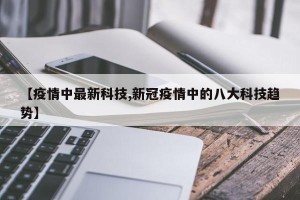 【疫情中最新科技,新冠疫情中的八大科技趋势】