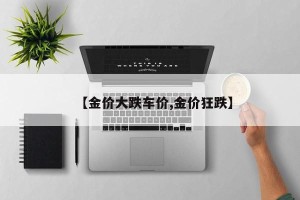 【金价大跌车价,金价狂跌】