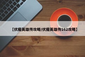 【伏魔英雄传攻略/伏魔英雄传162攻略】