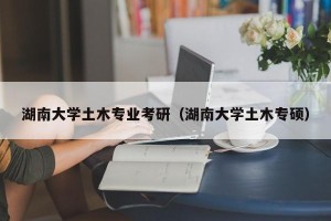 湖南大学土木专业考研（湖南大学土木专硕）
