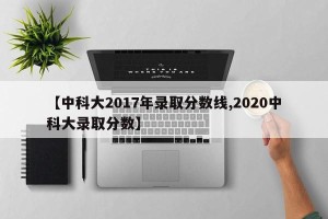【中科大2017年录取分数线,2020中科大录取分数】