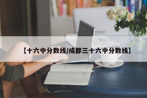 【十六中分数线/成都三十六中分数线】