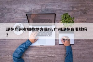 现在广州有哪些地方限行/广州现在有限牌吗?