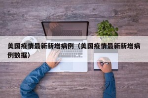 美国疫情最新新增病例（美国疫情最新新增病例数据）