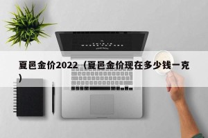 夏邑金价2022（夏邑金价现在多少钱一克）