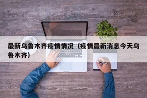 最新乌鲁木齐疫情情况（疫情最新消息今天乌鲁木齐）