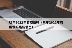 明年2022年有疫情吗（明年2022年有疫情吗最新消息）