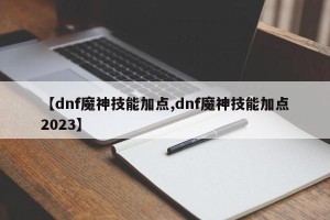 【dnf魔神技能加点,dnf魔神技能加点2023】