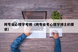 跨专业心理学考博（跨专业考心理学博士的要求）