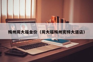 梅州周大福金价（周大福梅州宪梓大道店）