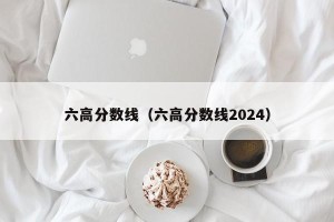 六高分数线（六高分数线2024）
