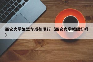 西安大学生驾车成都限行（西安大学城限行吗）