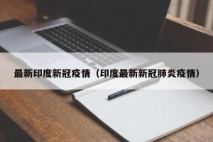 最新印度新冠疫情（印度最新新冠肺炎疫情）