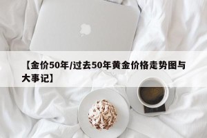 【金价50年/过去50年黄金价格走势图与大事记】