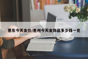惠东今天金价/惠州今天金饰品多少钱一克