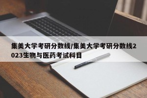 集美大学考研分数线/集美大学考研分数线2023生物与医药考试科目