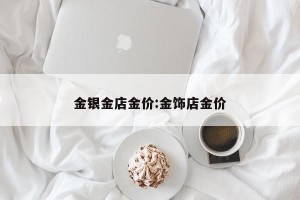 金银金店金价:金饰店金价