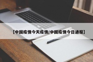 【中国疫情今天疫情/中国疫情今日通报】