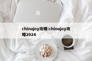 chinajoy攻略:chinajoy攻略2024