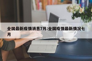全国最新疫情消息7月:全国疫情最新情况七月
