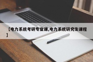 【电力系统考研专业课,电力系统研究生课程】