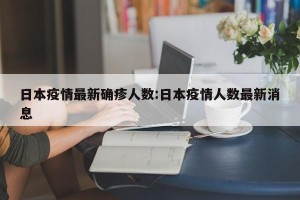 日本疫情最新确疹人数:日本疫情人数最新消息