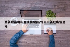 最新钟南山新冠疫情/最新钟南山新冠疫情通报