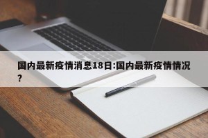 国内最新疫情消息18日:国内最新疫情情况?