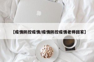 【疫情防控疫情/疫情防控疫情老师回家】