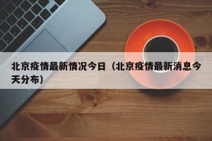 北京疫情最新情况今日（北京疫情最新消息今天分布）
