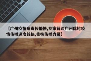 【广州疫情病毒传播快,专家解读广州此轮疫情传播速度较快,毒株传播力强】