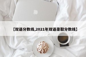 【双语分数线,2021年双语录取分数线】