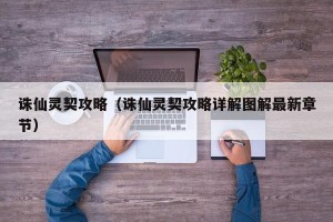 诛仙灵契攻略（诛仙灵契攻略详解图解最新章节）
