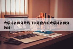 大学排名和分数线（中外合办的大学排名和分数线）