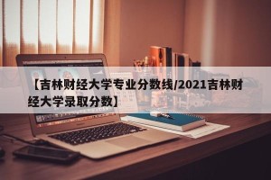 【吉林财经大学专业分数线/2021吉林财经大学录取分数】