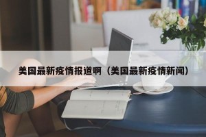 美国最新疫情报道啊（美国最新疫情新闻）