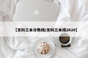 【文科三本分数线/文科三本线2020】