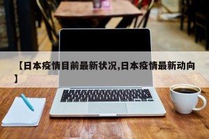 【日本疫情目前最新状况,日本疫情最新动向】