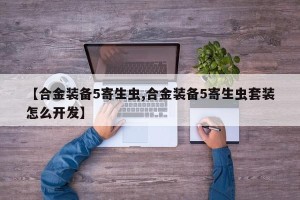 【合金装备5寄生虫,合金装备5寄生虫套装怎么开发】