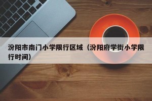 汾阳市南门小学限行区域（汾阳府学街小学限行时间）