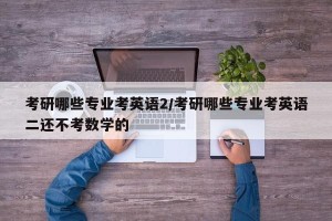 考研哪些专业考英语2/考研哪些专业考英语二还不考数学的