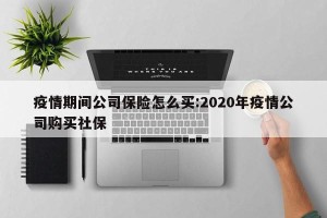 疫情期间公司保险怎么买:2020年疫情公司购买社保
