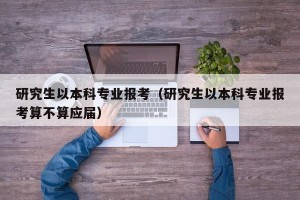 研究生以本科专业报考（研究生以本科专业报考算不算应届）
