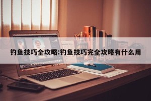 钓鱼技巧全攻略:钓鱼技巧完全攻略有什么用