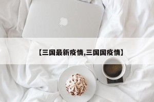 【三国最新疫情,三国国疫情】
